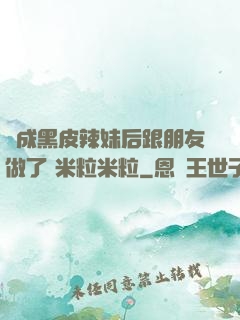 變成黑皮辣妹后跟朋友做了 米粒米粒